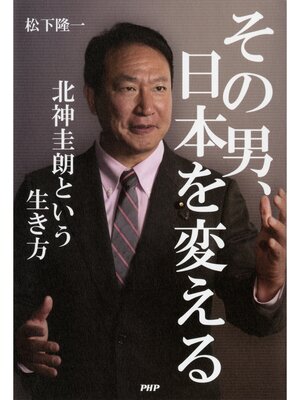 cover image of その男、日本を変える　北神圭朗という生き方